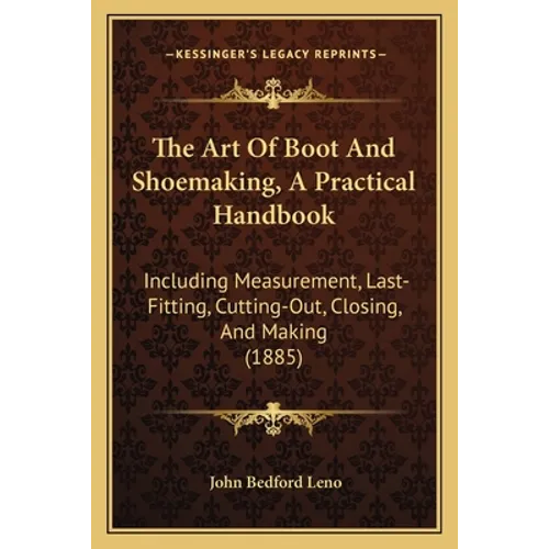 The Art Of Boot And Shoemaking, A Practical Handbook: Including Measurement, Last-Fitting, Cutting-Out, Closing, And Making (1885) - Paperback
