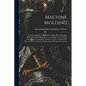 Machine Molding; Foundry Appliances, Malleable Casting, Brass Founding, Blacksmith-shop Equipment, Iron Forging, Tool Dressing, Hardening & Tempering, - Paperback