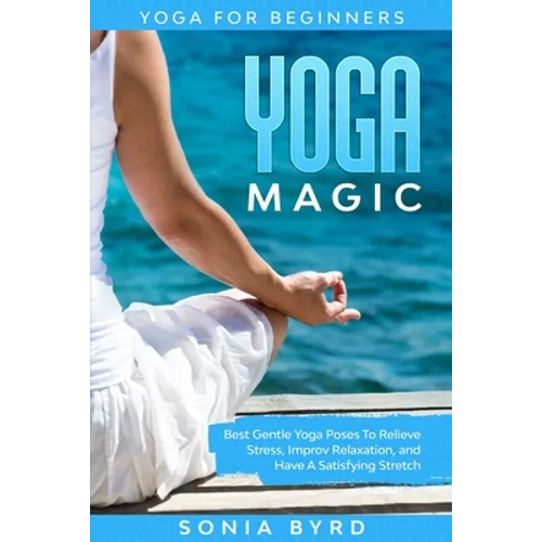 Yoga For Beginners: YOGA MAGIC - Best Gentle Yoga Poses To Relieve Stress, Improve Relaxation, and Have A Satisfying Stretch - Paperback