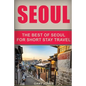 Seoul Travel Guide: The Best Of Seoul For Short Stay Travel - Paperback