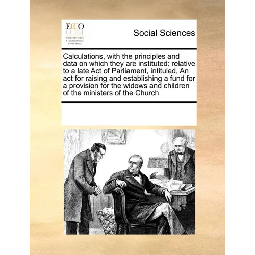 Calculations, with the Principles and Data on Which They Are Instituted: Relative to a Late Act of Parliament, Intituled, an ACT for Raising and Estab - Paperback
