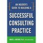 An Insider's Guide to Building a Successful Consulting Practice - Paperback