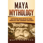Maya Mythology: Captivating Maya Myths of Gods, Goddesses and Legendary Creatures - Hardcover