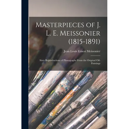 Masterpieces of J. L. E. Meissonier (1815-1891): Sixty Reproductions of Photographs From the Original Oil-paintings - Paperback