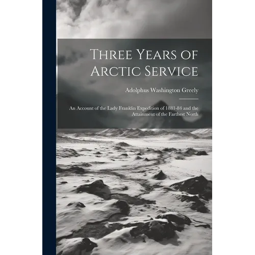 Three Years of Arctic Service: An Account of the Lady Franklin Expedition of 1881-84 and the Attainment of the Farthest North - Paperback