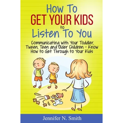How To Get Your Kids To Listen To You - Communicating with Your Toddler, Tween, Teen and Older Children - Know How to Get Through to Your Kids - Paperback