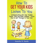 How To Get Your Kids To Listen To You - Communicating with Your Toddler, Tween, Teen and Older Children - Know How to Get Through to Your Kids - Paperback