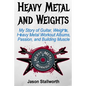 Heavy Metal and Weights: My Story of Guitar, Weights, Heavy Metal Workout Albums, Passion, and Building Muscle - Paperback