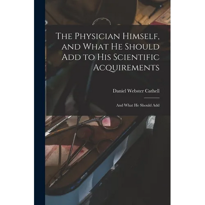 The Physician Himself, and What He Should Add to His Scientific Acquirements: And What He Should Add - Paperback