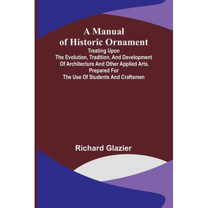 A Manual of Historic Ornament; Treating upon the evolution, tradition, and development of architecture and other applied arts. Prepared for the use of - Paperback