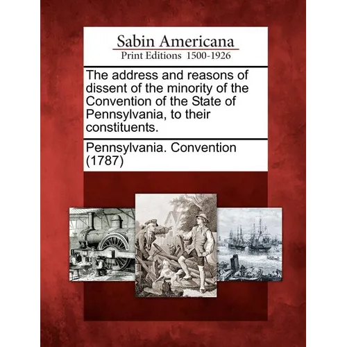 The Address and Reasons of Dissent of the Minority of the Convention of the State of Pennsylvania, to Their Constituents. - Paperback