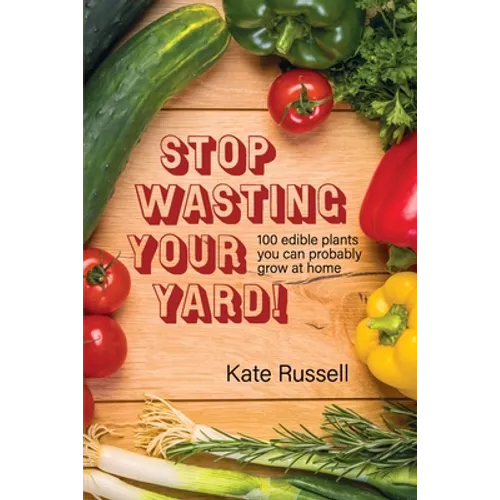 Stop Wasting Your Yard!: 100 Edible Plants You Can Probably Grow at Home - Paperback