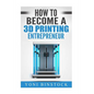 How to Become a 3D Printing Entrepreneur - Paperback