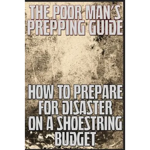 The Poor Man's Prepping Guide: How to Prepare for Disaster on a Shoestring Budget - Paperback