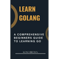 Learn Golang: A Comprehensive Beginners Guide to Learning Go - Paperback