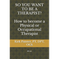SO YOU WANT TO BE A THERAPIST? How to become a Physical or Occupational Therapist - Paperback