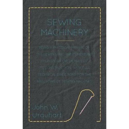 Sewing Machinery - Being A Practical Manual of The Sewing Machine Comprising Its History And Details Of Its Construction, With Full Technical Directio - Paperback