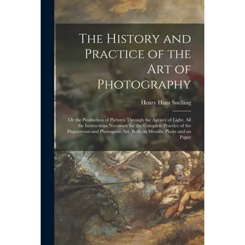 The History and Practice of the Art of Photography: or the Production of Pictures Through the Agency of Light, All the Instructions Necessary for the - Paperback