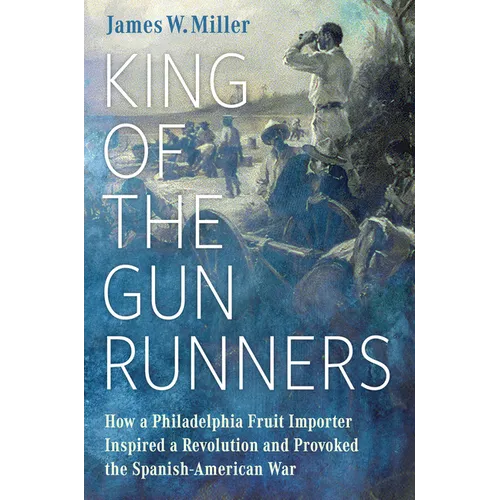 King of the Gunrunners: How a Philadelphia Fruit Importer Inspired a Revolution and Provoked the Spanish-American War - Hardcover