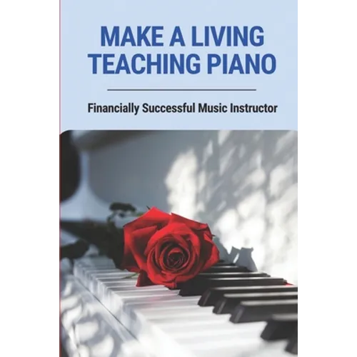 Make A Living Teaching Piano: Financially Successful Music Instructor: How To Start A Music Lesson Business - Paperback