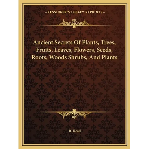 Ancient Secrets Of Plants, Trees, Fruits, Leaves, Flowers, Seeds, Roots, Woods Shrubs, And Plants - Paperback
