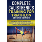 COMPLETE CALISTHENICS TRAINING For TRIATHLON SECOND EDITION: BODYWEIGHT EXERCISES And BODYWEIGHT WORKOUTS YOU CAN DO ANYWHERE TO ACCOMPLISH YOUR BEST - Paperback