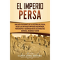 El Imperio Persa: Una guía fascinante de la historia de Persia, desde los antiguos imperios aqueménida, partenopeo y sasánida hasta las - Paperback
