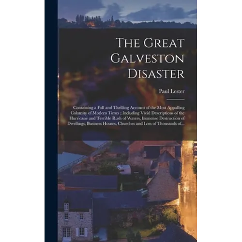 The Great Galveston Disaster [microform]: Containing a Full and Thrilling Account of the Most Appalling Calamity of Modern Times; Including Vivid Desc - Hardcover