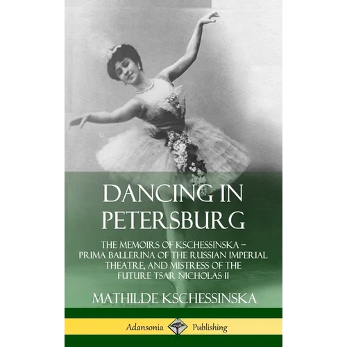 Dancing in Petersburg: The Memoirs of Kschessinska - Prima Ballerina of the Russian Imperial Theatre, and Mistress of the future Tsar Nicholas II (Har - Hardcover