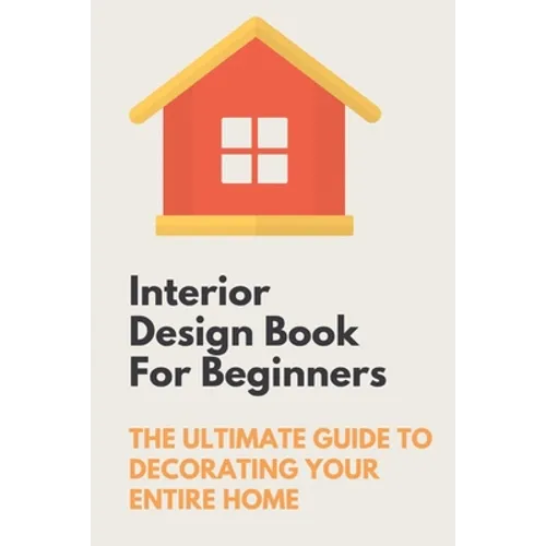 Interior Design Book For Beginners: The Ultimate Guide To Decorating Your Entire Home: Apartment Interior Design Guide - Paperback