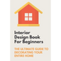 Interior Design Book For Beginners: The Ultimate Guide To Decorating Your Entire Home: Apartment Interior Design Guide - Paperback