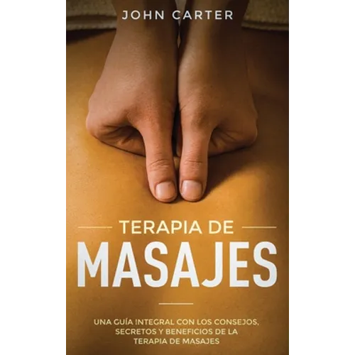 Terapia de Masajes: Una Guía Integral con los Consejos, Secretos y Beneficios de la Terapia de Masajes (Massage Therapy Spanish Version) - Hardcover
