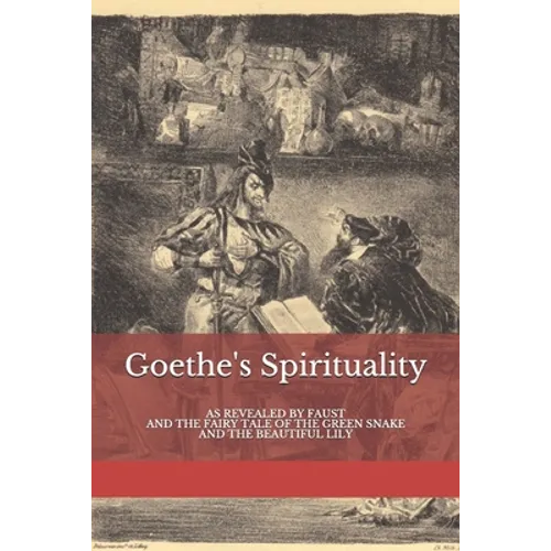 Goethe's Spirituality: as Revealed by Faust and The Fairy Tale of the Green Snake and the Beautiful Lily - Paperback