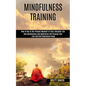 Mindfulness Training: How Mindfulness and Meditation Will Change Your Life and Kick Depression Away (How To Be In The Present Moment In Your - Paperback