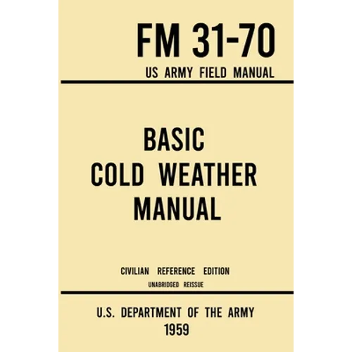 Basic Cold Weather Manual - FM 31-70 US Army Field Manual (1959 Civilian Reference Edition): Unabridged Handbook on Classic Ice and Snow Camping and C - Paperback
