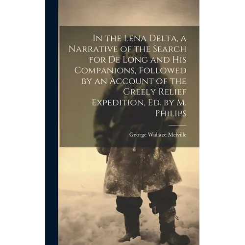 In the Lena Delta, a Narrative of the Search for De Long and His Companions, Followed by an Account of the Greely Relief Expedition, Ed. by M. Philips - Hardcover