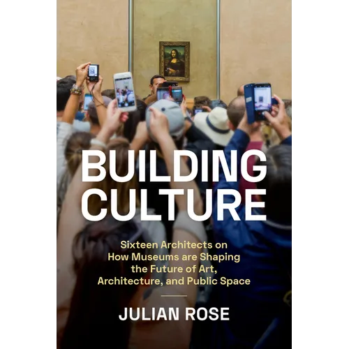 Building Culture: Sixteen Architects on How Museums Are Shaping the Future of Art, Architecture, and Public Space - Hardcover