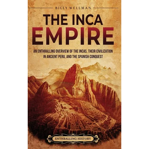 The Inca Empire: An Enthralling Overview of the Incas, Their Civilization in Ancient Peru, and the Spanish Conquest - Hardcover