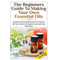 The Beginners Guide To Making Your Own Essential Oils - Hardcover