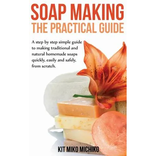 Soap Making: The Practical Guide: A steps-by-step simple guide to making traditional and natural homemade soaps quickly, easily and - Paperback
