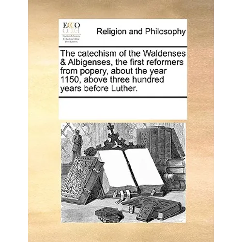 The Catechism of the Waldenses & Albigenses, the First Reformers from Popery, about the Year 1150, Above Three Hundred Years Before Luther. - Paperback