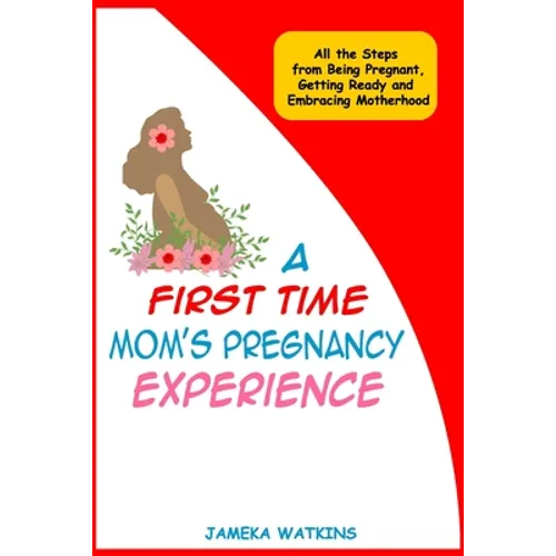 A First Time Mom's Pregnancy Experience: All the Steps from Being Pregnant, Getting Ready and Embracing Motherhood - Paperback