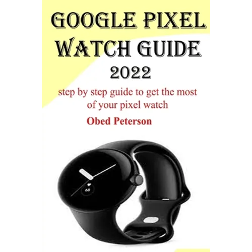 Google Pixel Watch Guide 2022: Step by step guide to get the most of your pixel watch - Paperback