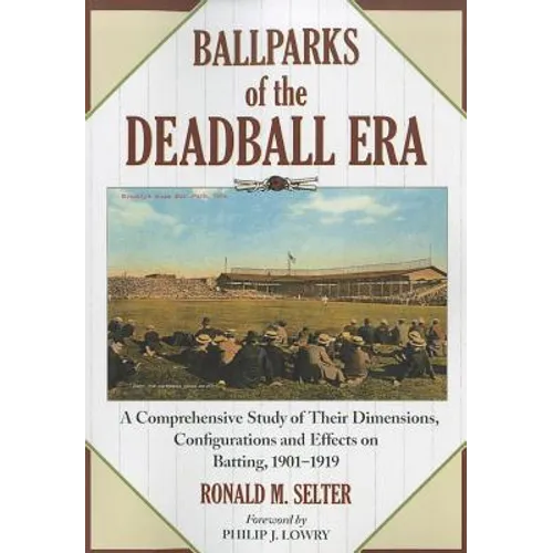 Ballparks of the Deadball Era: A Comprehensive Study of Their Dimensions, Configurations and Effects on Batting, 1901-1919 - Paperback