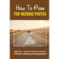 How To Pose For Wedding Photos: Tips For Amateur Wedding Photographers: A Stable Wedding Photography Business - Paperback