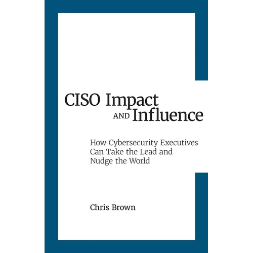 CISO Impact and Influence: How Cybersecurity Executives Can Take the Lead and Nudge the World - Paperback