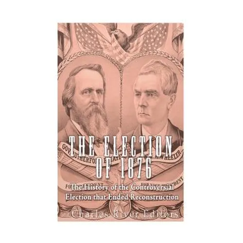 The Election of 1876: The History of the Controversial Election that Ended Reconstruction - Paperback