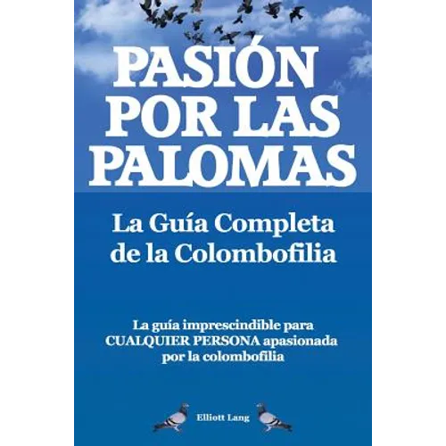 Pasion Por Las Palomas. La Guia Completa de La Colombofilia/ La Guia Imprescindible Para Cualquier Persona Apasionada Por La Colombofilia. - Paperback