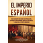 El Imperio espa?ol: Una fascinante gu?a sobre su imperialismo, expansi?n al Nuevo Mundo, conflictos coloniales y legado en los tiempos mod - Hardcover
