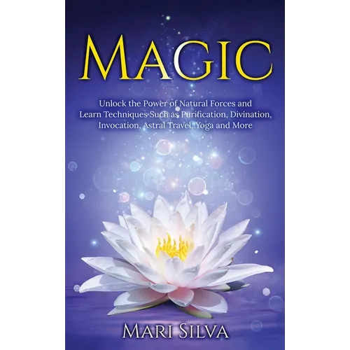 Magic: Unlock the Power of Natural Forces and Learn Techniques Such as Purification, Divination, Invocation, Astral Travel, Yoga and More - Hardcover